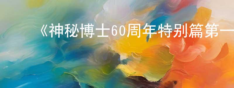 ﻿曹万里的网络影视资源,﻿《神秘博士60周年特别篇第一季》迅雷下载/在线观看-魔幻科幻-美剧天堂
